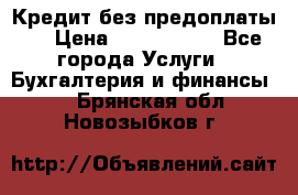 Кредит без предоплаты.  › Цена ­ 1 500 000 - Все города Услуги » Бухгалтерия и финансы   . Брянская обл.,Новозыбков г.